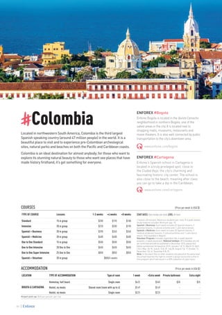 COURSES 					 (Price per week in USA $)
TYPE OF COURSE Lessons 1-3 weeks +4 weeks +8 weeks
Standard 15 in group $200 $190 $180
Intensive 20 in group $220 $200 $190
Spanish + Business 20 in group $390 $340 $340
Spanish + Medicine 20 in group $400 $400 $400
One to One Standard 15 in group $500 $500 $500
One to One Intensive 20 One to One $650 $650 $650
One to One Super Intensive 25 One to One $850 $850 $850
Spanish + Volunteer 20 in group $800/4 weeks
ACCOMMODATION									 	 (Price per week in USA $)
LOCATION TYPE OF ACCOMMODATION Type of room 1 week +Extra week Private bathroom Extra night
BOGOTA & CARTAGENA
Homestay, half board Single room $425 $365 $30 $35
Hostel, no meals Shared room (room with up to 4) $149 $149 - -
Hostel, no meals Single room $225 $225 - -
#Colombia
Located in northwestern South America, Colombia is the third largest
Spanish speaking country (around 47 million people) in the world. It is a
beautiful place to visit and to experience pre-Colombian archeological
sites, natural parks and beaches on both the Pacific and Caribbean coasts.
Colombia is an ideal destination for almost anybody; for those who want to
explore its stunning natural beauty to those who want see places that have
made history firsthand, it’s got something for everyone.
ENFOREX #Bogota
Enforex Bogota is located in the Quinta Camacho
neighborhood in northern Bogota, one of the
safest areas in the city. It is located next to
shopping malls, museums, restaurants and
movie theaters. It is also well connected by public
transportation to the city’s downtown area.
www.enforex.com/bogota
ENFOREX #Cartagena
Enforex’s Spanish school in Cartagena is
located in a truly privileged spot, close to
the Ciudad Vieja, the city’s charming and
fascinating historic city center. The school is
also close to the beach, meaning after class
you can go to take a dip in the Caribbean.
www.enforex.com/cartagena
STARTDATES:Everymonday,year-round.LEVEL:Alllevels
1 lesson= 60 minutes. Maximum students per class: 8 in peak season.
Study material included. Minimum age: 18.
Spanish + Business: Each week includes 20 Spanish lessons, 5
business lessons, 5 cultural activities and 1 Latin dance lesson.
Spanish + Medicine: Each week includes 20 Spanish lessons, 5
medical vocabulary lessons, 5 cultural activities and 1 Latin dance
lesson. Only available in Bogotá.
Volunteer Program: Includes registration fee, 4-week Spanish
program, 4-week placement. National holidays: 2016 holidays are not
yet confirmed and will be published in December 2015, please find
below a provisional list based on 2015: January 1 & 12, March 23, April
2 & 3, May 1 & 18, June 8, 15 & 29, July 20, August 7 & 17, October 12,
November 2 & 16, December 8 & 25.
Note: In the event that no other students are placed at the same level,
the school reserves the right to convert a group course into a One to
One program which will result in a 50% reduction of class hours.
Airport pick-up: $40 per person, per trip.
86
 