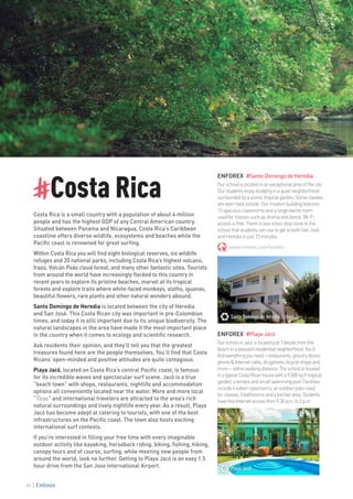 #Costa Rica
Costa Rica is a small country with a population of about 4 million
people and has the highest GDP of any Central American country.
Situated between Panama and Nicaragua, Costa Rica’s Caribbean
coastline offers diverse wildlife, ecosystems and beaches while the
Pacific coast is renowned for great surfing.
Within Costa Rica you will find eight biological reserves, six wildlife
refuges and 20 national parks, including Costa Rica’s highest volcano,
Irazú, Volcán Poás cloud forest, and many other fantastic sites. Tourists
from around the world have increasingly flocked to this country in
recent years to explore its pristine beaches, marvel at its tropical
forests and explore trails where white-faced monkeys, sloths, iguanas,
beautiful flowers, rare plants and other natural wonders abound.
Santo Domingo de Heredia is located between the city of Heredia
and San José. This Costa Rican city was important in pre-Colombian
times, and today it is still important due to its unique biodiversity. The
natural landscapes in the area have made it the most important place
in the country when it comes to ecology and scientific research.
Ask residents their opinion, and they’ll tell you that the greatest
treasures found here are the people themselves. You’ll find that Costa
Ricans’ open-minded and positive attitudes are quite contagious.
Playa Jacó, located on Costa Rica’s central Pacific coast, is famous
for its incredible waves and spectacular surf scene. Jacó is a true
“beach town” with shops, restaurants, nightlife and accommodation
options all conveniently located near the water. More and more local
“Ticos” and international travelers are attracted to the area’s rich
natural surroundings and lively nightlife every year. As a result, Playa
Jacó has become adept at catering to tourists, with one of the best
infrastructures on the Pacific coast. The town also hosts exciting
international surf contests.
If you’re interested in filling your free time with every imaginable
outdoor activity like kayaking, horseback riding, biking, fishing, hiking,
canopy tours and of course, surfing, while meeting new people from
around the world, look no further. Getting to Playa Jacó is an easy 1.5
hour drive from the San Jose International Airport.
ENFOREX #SantoDomingodeHeredia
Ourschoolislocatedinanexceptionalareaofthecity.
Ourstudentsenjoystudyinginaquietneighborhood
surroundedbyascenictropicalgarden.Someclasses
areevenheldoutside.Ourmodernbuildingfeatures
15spaciousclassroomsandalargeeventsroom
usedforclassessuchasdramaanddance.Wi-Fi
accessisfree.Thereisalsoabusstopclosetothe
schoolthatstudentscanusetogettobothSanJosé
andHerediainjust15minutes.
www.enforex.com/heredia
ENFOREX #PlayaJacó
OurschoolinJacóislocatedjust7blocksfromthe
beachinapleasantresidentialneighborhood.You’ll
findeverythingyouneed—restaurants,grocerystores,
phone&Internetcafés,drugstores,bicycleshopsand
more—withinwalkingdistance.Theschoolishoused
inatypicalCostaRicanhousewitha9,500sqfttropical
garden,aterraceandsmallswimmingpool.Facilities
include4indoorclassrooms,anoutdoorpatioused
forclasses,3bathroomsandakitchenarea.Students
havefreeInternetaccessfrom9:30a.m.to2p.m.
Santo Domingo de Heredia School
Playa Jacó
88
 
