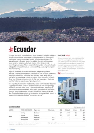 #Ecuador
Ecuador is a small, relaxed country found between Colombia and Peru
on the Pacific coast of South America. Its population of 15 million is
made up of mostly mestizo and people of indigenous descent. For
a small country, Ecuador boasts incredible diversity, with massive
snow-covered volcanoes, the lush tropics of the Amazon and
everything in between. There are an infinite number of fun activities to
take part in in Ecuador such as whale watching, kayaking, hiking and
mountaineering.
If you’re interested in the arts, Ecuador is the perfect place to
discover century-old indigenous traditions such as intricate sheepskin
paintings and pottery, sculpture, and gold and silver work. Add a
myriad of archaeological treasures and the finest examples of South
American Colonial architecture to all that and you’ve got a lifetime’s
worth of cultural experiences right at your feet.
The city of Quito is located in a beautiful valley surrounded by the snow
capped peaks of the Andes. It is a Franciscan city with a surprisingly
friendlier feel than other large Latin American cities. The valley of
the Guayllabamba River where Quito lies is surrounded by volcanoes,
some of them snow-capped, that are visible from the city on a clear
day. Despite Quito’s proximity to the equator, its high altitude gives it a
pleasant climate described as “permanent spring.”
ENFOREX #Quito
Enforex’s school in Quito is located in Batán Alto,
one of the best neighborhoods in the modern
part of the city. There are spectacular views of the
city from the school’s terrace, and students can
choose to have classes outside with this scenic
background. If students prefer inside classes,
they’ll find well equipped and well lit classrooms
full of natural light.
www.enforex.com/quito
ACCOMMODATION					 (Price per week in USA $)
LOCATION TYPE OF ACCOMMODATION Type of room Without meals B&B Half board Full board Extra night
QUITO
Homestay Double room - $139 $149 $169 $25
Homestay Single room - $149 $159 $179 $25
Shared apartment Double room $119 - - - $30
Shared apartment Single room $169 - - - $30
Double room in homestay: Only available for two students traveling together.
Double room in shared apartment: Shared with another student.
Airport pick-up: $59 per person, per trip.
Quito School
92
 