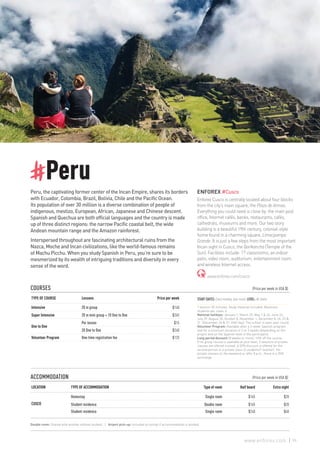 #Peru
Peru, the captivating former center of the Incan Empire, shares its borders
with Ecuador, Colombia, Brazil, Bolivia, Chile and the Pacific Ocean.
Its population of over 30 million is a diverse combination of people of
indigenous, mestizo, European, African, Japanese and Chinese descent.
Spanish and Quechua are both official languages and the country is made
up of three distinct regions: the narrow Pacific coastal belt, the wide
Andean mountain range and the Amazon rainforest.
Interspersed throughout are fascinating architectural ruins from the
Nazca, Moche and Incan civilizations, like the world-famous remains
of Machu Picchu. When you study Spanish in Peru, you’re sure to be
mesmerized by its wealth of intriguing traditions and diversity in every
sense of the word.
ENFOREX #Cusco
Enforex Cusco is centrally located about four blocks
from the city’s main square, the Plaza de Armas.
Everything you could need is close by: the main post
office, Internet cafés, banks, restaurants, cafés,
cathedrals, museums and more. Our two story
building is a beautiful 19th century, colonial-style
home found in a charming square, Limacpampa
Grande. It is just a few steps from the most important
Incan sight in Cusco, the Qorikancha (Temple of the
Sun). Facilities include: 17 classrooms, an indoor
patio, video room, auditorium, entertainment room
and wireless Internet access.
www.enforex.com/cusco
COURSES					 (Price per week in USA $)
TYPE OF COURSE Lessons Price per week
Intensive 20 in group $140
Super Intensive 20 in mini group + 10 One to One $265
One to One
Per lesson $15
20 One to One $240
Volunteer Program One-time registration fee $125
ACCOMMODATION 					 (Price per week in USA $)
LOCATION TYPE OF ACCOMMODATION Type of room Half board Extra night
CUSCO
Homestay Single room $165 $28
Student residence Double room $165 $28
Student residence Single room $240 $40
START DATES: Every monday, year-round. LEVEL: All levels
1 lesson= 55 minutes. Study material included. Maximum
students per class: 6.
National holidays: January 1, March 25, May 1 & 26, June 24,
July 29, August 30, October 8, November 1, December 8, 24, 25 &
31. (December 24 & 31: Half-day). The school is open year-round.
Volunteer Program: Available after a 2-week Spanish program
and for a minimum duration of 2 or 3 weeks (depending on the
project and on the Spanish level of the participant).
Long period discount (8 weeks or more): 10% off the course.
If no group course is available at your level, 2 sessions of private
classes are offered instead. A 50% discount is offered for the
second person in a private class (2 students/1 teacher). For
private classes on the weekend or after 8 p.m., there is a 25%
surcharge.
Double room: Shared with another enforex student. | Airport pick-up: Included on arrival if accommodation is booked.
95www.enforex.com
 