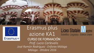 Erasmus plus
azione KA1
CURSO DE FORMACIÓN
Prof. Lucio Carlevalis
José Ramón Rodríguez · Enforex Málaga
Málaga - 0ttobre 2016
 