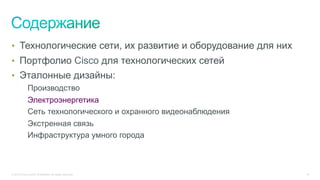 © 2015 Cisco and/or its affiliates. All rights reserved. 18
•  Технологические сети, их развитие и оборудование для них
•  Портфолио Cisco для технологических сетей
•  Эталонные дизайны:
Производство
Электроэнергетика
Сеть технологического и охранного видеонаблюдения
Экстренная связь
Инфраструктура умного города
 