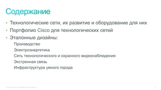 © 2015 Cisco and/or its affiliates. All rights reserved. 2
•  Технологические сети, их развитие и оборудование для них
•  Портфолио Cisco для технологических сетей
•  Эталонные дизайны:
Производство
Электроэнергетика
Сеть технологического и охранного видеонаблюдения
Экстренная связь
Инфраструктура умного города
 