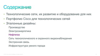 © 2015 Cisco and/or its affiliates. All rights reserved. 24
•  Технологические сети, их развитие и оборудование для них
•  Портфолио Cisco для технологических сетей
•  Эталонные дизайны:
Производство
Электроэнергетика
Нефтегаз
Сеть технологического и охранного видеонаблюдения
Экстренная связь
Инфраструктура умного города
 