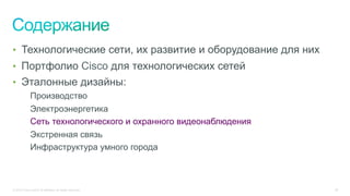 © 2015 Cisco and/or its affiliates. All rights reserved. 28
•  Технологические сети, их развитие и оборудование для них
•  Портфолио Cisco для технологических сетей
•  Эталонные дизайны:
Производство
Электроэнергетика
Сеть технологического и охранного видеонаблюдения
Экстренная связь
Инфраструктура умного города
 