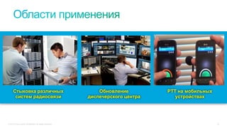 © 2015 Cisco and/or its affiliates. All rights reserved. 33
Стыковка различных
систем радиосвязи
PTT на мобильных
устройствах
Обновление
диспечерского центра
 