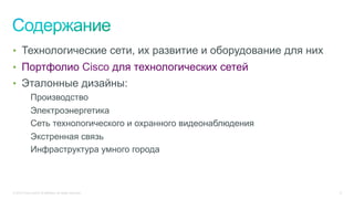 © 2015 Cisco and/or its affiliates. All rights reserved. 8
•  Технологические сети, их развитие и оборудование для них
•  Портфолио Cisco для технологических сетей
•  Эталонные дизайны:
Производство
Электроэнергетика
Сеть технологического и охранного видеонаблюдения
Экстренная связь
Инфраструктура умного города
 