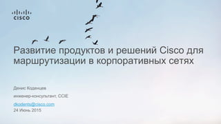 Развитие продуктов и решений Cisco для
маршрутизации в корпоративных сетях
Денис Коденцев
инженер-консультант, CCIE
dkodents@cisco.com
24 Июнь 2015
 