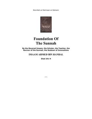 - 1 -
Bismillah ar-Rahmaan ar-Raheem
Foundation Of
The Sunnah
By the Revered Imaam, the Scholar, the Teacher, the
Reviver of the Sunnah, the Subduer of Innovations
IMAAM AHMED IBN HANBAL
Died 241 H
 