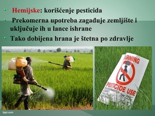 Hemijske: korišćenje pesticida
Prekomerna upotreba zagađuje zemljište i
uključuje ih u lance ishrane
Tako dobijena hrana je štetna po zdravlje
 