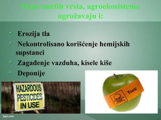 Osim unetih vrsta, agroekosisteme
ugrožavaju i:
Erozija tla
Nekontrolisano korišćenje hemijskih
supstanci
Zagađenje vazduha, kisele kiše
Deponije
 