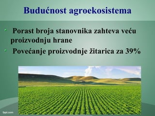 Budućnost agroekosistema
Porast broja stanovnika zahteva veću
proizvodnju hrane
Povećanje proizvodnje žitarica za 39%
 