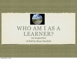WHO AM I AS A
                           LEARNER?
                                 An Inspection
                            of Self by Ryan Neufeld




Tuesday, March 10, 2009
 