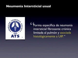 Neumonia Intersticial usual




              “ Forma especíﬁca de neumonia
                intersticial ﬁbrosante crónica
                limitada al pulmón y asociada
                histológicamente a UIP. ”
 