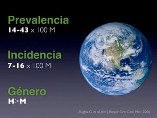 Prevalencia
14-43 x 100 M


Incidencia
7-16 x 100 M


Género
H>M
                –Raghu G, et al. Am J Respir Crit Care Med 2006
 