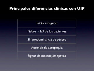 Principales diferencias clínicas con UIP


               Inicio subagudo

         Fiebre ~ 1/3 de los pacientes

         Sin predominancia de género

           Ausencia de acropaquia

         Signos de mesenquimopatías
 