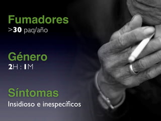 Fumadores
>30 paq/año


Género
2H : 1M


Síntomas
Insidioso e inespecíﬁcos
 