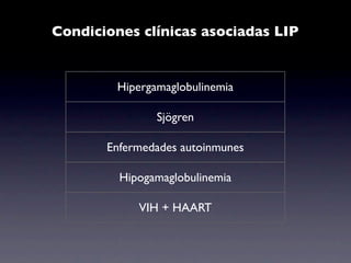 Condiciones clínicas asociadas LIP


         Hipergamaglobulinemia

                Sjögren

       Enfermedades autoinmunes

         Hipogamaglobulinemia

            VIH + HAART
 