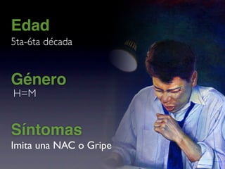 Edad
5ta-6ta década


Género
H=M


Síntomas
Imita una NAC o Gripe
 