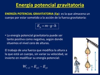 Energía potencial gravitatoria
ENERGÍA POTENCIAL GRAVITATORIA (Ep): es la que almacena un
cuerpo por estar sometido a la a...