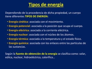 Tipos de energía
Dependiendo de la procedencia de dicha propiedad, un cuerpo
tiene diferentes TIPOS DE ENERGÍA:
• Energía ...