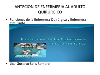 ANTECION DE ENFERMERIA AL ADULTO
QUIRURGICO
• Funciones de la Enfermera Quirúrgica y Enfermera
Circulante
• Lic.- Gustavo Solis Romero
 