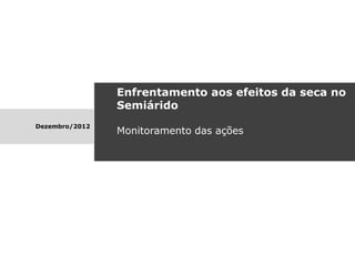 Enfrentamento aos efeitos da seca no
                Semiárido
Dezembro/2012
                Monitoramento das ações
 