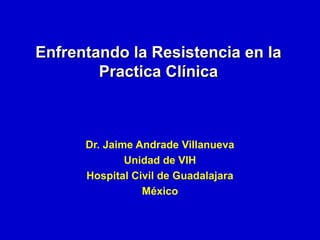 Enfrentando la Resistencia en la
Practica Clínica

Dr. Jaime Andrade Villanueva
Unidad de VIH
Hospital Civil de Guadalajara
México

 