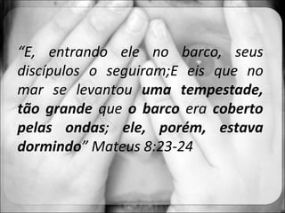 “ E, entrando ele no barco, seus discípulos o seguiram;E eis que no mar se levantou  uma tempestade, tão grande  que  o barco  era  coberto pelas ondas ;  ele, porém, estava dormindo ” Mateus 8:23-24 