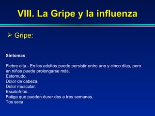 VIII. La Gripe y la influenza Gripe: Síntomas Fiebre alta.- En los adultos puede persistir entre uno y cinco días, pero en niños puede prolongarse más.  Estornudo.  Dolor de cabeza.  Dolor muscular.  Escalofríos.  Fatiga que pueden durar dos a tres semanas.  Tos seca  