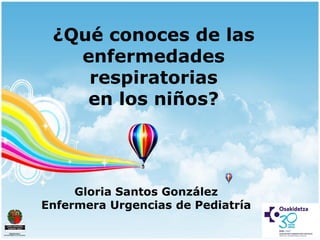 ¿Qué conoces de las enfermedades respiratorias en los niños? 
Gloria Santos González 
Enfermera Urgencias de Pediatría  