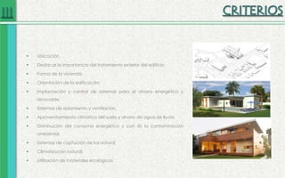  Ubicación
 Destacar la importancia del tratamiento exterior del edificio.
 Forma de la vivienda.
 Orientación de la edificación.
 Implantación y control de sistemas para el ahorro energético y
renovable.
 Sistemas de aislamiento y ventilación.
 Aprovechamiento climático del suelo y ahorro de agua de lluvia.
 Disminución del consumo energético y con él, la contaminación
ambiental.
 Sistemas de captación de luz natural
 Climatización natural.
 Utilización de materiales ecológicos
 