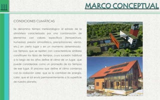 CONDICIONES CLIMÁTICAS
Se denomina tiempo meteorológico al estado de la
atmósfera caracterizado por una combinación de
elementos con valores específicos (temperatura,
humedad, presión atmosférica, precipitaciones, viento,
etc.) en cierto lugar y en un momento determinado.
Los tiempos que se repiten con características similares
constituyen los tipos de tiempos, cuya sucesión habitual
a lo largo de los años define el clima de un lugar, que
puede considerarse como un promedio de los tiempos
de ese lugar. El proceso que define el clima comienza
con la radiación solar, que es la cantidad de energía,
calor, que el sol envía permanentemente a la superficie
de nuestro planeta.
 