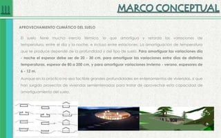 El suelo tiene mucha inercia térmica, lo que amortigua y retarda las variaciones de
temperatura, entre el día y la noche, e incluso entre estaciones. La amortiguación de temperatura
que se produce depende de la profundidad y del tipo de suelo. Para amortiguar las variaciones día
- noche el espesor debe ser de 20 - 30 cm, para amortiguar las variaciones entre días de distintas
temperaturas, espesor de 80 a 200 cm, y para amortiguar variaciones invierno - verano, espesores de
6 - 12 m.
Aunque en la práctica no sea factible grandes profundidades en enterramientos de viviendas, si que
han surgido proyectos de viviendas semienterradas para tratar de aprovechar esta capacidad de
amortiguamiento del suelo.
APROVECHAMIENTO CLIMÁTICO DEL SUELO
 