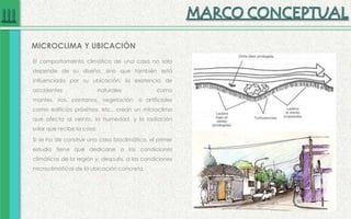 El comportamiento climático de una casa no solo
depende de su diseño, sino que también está
influenciado por su ubicación: la existencia de
accidentes naturales como
montes, ríos, pantanos, vegetación, o artificiales
como edificios próximos, etc., crean un microclima
que afecta al viento, la humedad, y la radiación
solar que recibe la casa.
Si se ha de construir una casa bioclimática, el primer
estudio tiene que dedicarse a las condiciones
climáticas de la región y, después, a las condiciones
microclimáticas de la ubicación concreta.
MICROCLIMA Y UBICACIÓN
 