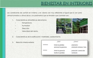Las condiciones de confort en invierno y en verano son muy diferentes al igual que lo son para
climas húmedos o climas secos. Los parámetros que se tendrán que controlar son:
1. Características atmosféricas del entorno:
– Temperatura.
– Humedad
– Dirección
– Velocidad del viento.
2. Características de la edificación: materiales, asoleamiento.
3. Relación interior-exterior
 