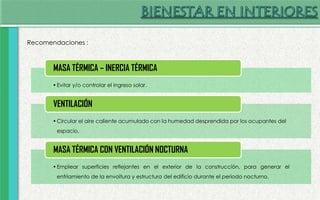 Recomendaciones :
•Evitar y/o controlar el ingreso solar.
MASA TÉRMICA – INERCIA TÉRMICA
•Circular el aire caliente acumulado con la humedad desprendida por los ocupantes del
espacio.
VENTILACIÓN
•Emplear superficies reflejantes en el exterior de la construcción, para generar el
enfriamiento de la envoltura y estructura del edificio durante el periodo nocturno.
MASA TÉRMICA CON VENTILACIÓN NOCTURNA
 