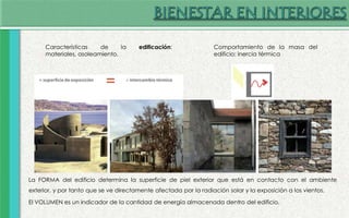 La FORMA del edificio determina la superficie de piel exterior que está en contacto con el ambiente
exterior, y por tanto que se ve directamente afectada por la radiación solar y la exposición a los vientos.
El VOLUMEN es un indicador de la cantidad de energía almacenada dentro del edificio.
Características de la edificación:
materiales, asoleamiento.
Comportamiento de la masa del
edificio: inercia térmica
 