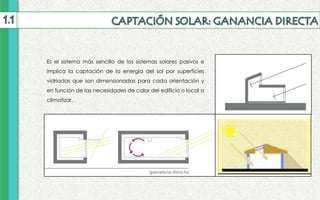 Es el sistema más sencillo de los sistemas solares pasivos e
implica la captación de la energía del sol por superficies
vidriadas que son dimensionadas para cada orientación y
en función de las necesidades de calor del edificio o local a
climatizar.
 
