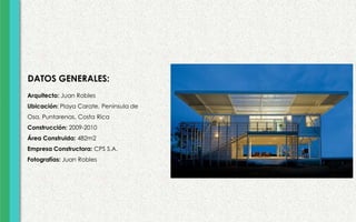 DATOS GENERALES:
Arquitecto: Juan Robles
Ubicación: Playa Carate, Península de
Osa, Puntarenas, Costa Rica
Construcción: 2009-2010
Área Construida: 482m2
Empresa Constructora: CPS S.A.
Fotografías: Juan Robles
 