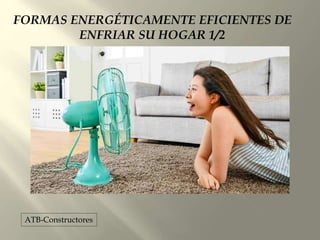 FORMAS ENERGÉTICAMENTE EFICIENTES DE
ENFRIAR SU HOGAR 1/2
ATB-Constructores
 