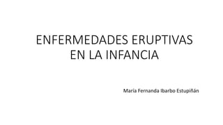 ENFERMEDADES ERUPTIVAS
EN LA INFANCIA
María Fernanda Ibarbo Estupiñán
 