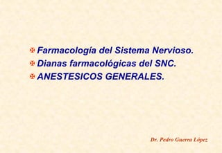 Farmacología del Sistema Nervioso.
Dianas farmacológicas del SNC.
ANESTESICOS GENERALES.
Dr. Pedro Guerra López
 