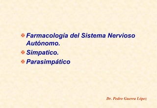 Farmacología del Sistema Nervioso
Autónomo.
Simpatico.
Parasimpático
Dr. Pedro Guerra López
 
