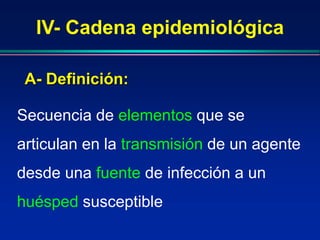 IV- Cadena epidemiológica
Secuencia de elementos que se
articulan en la transmisión de un agente
desde una fuente de infección a un
huésped susceptible
A- Definición:
 