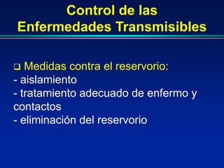 Control de las
Enfermedades Transmisibles
 Medidas contra el reservorio:
- aislamiento
- tratamiento adecuado de enfermo y
contactos
- eliminación del reservorio
 