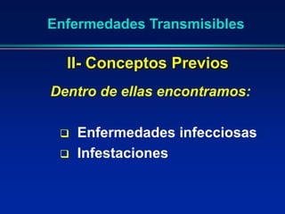 Enfermedades Transmisibles
Dentro de ellas encontramos:
 Enfermedades infecciosas
 Infestaciones
II- Conceptos Previos
 