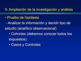 II- Ampliación de la investigación y análisis
• Prueba de hipótesis
- Analizar la información y decidir tipo de
estudio (analítico observacional)
• Cohortes (debemos conocer todos los
expuestos)
• Casos y Controles
 