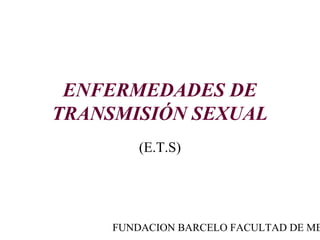 ENFERMEDADES DE
TRANSMISIÓN SEXUAL
         (E.T.S)




     FUNDACION BARCELO FACULTAD DE ME
 