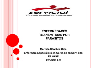 ENFERMEDADES
TRANSMITIDAS POR
PARASITOS
Marcela Sánchez Cala
Enfermera Especialista en Gerencia en Servicios
de Salud
Servicial S.A
 